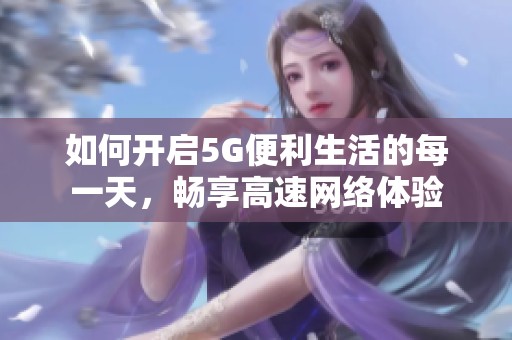 如何开启5G便利生活的每一天，畅享高速网络体验