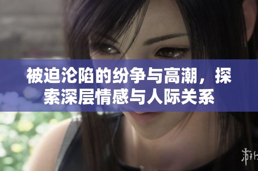 被迫沦陷的纷争与高潮，探索深层情感与人际关系