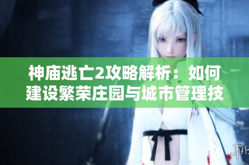 神庙逃亡2攻略解析：如何建设繁荣庄园与城市管理技巧