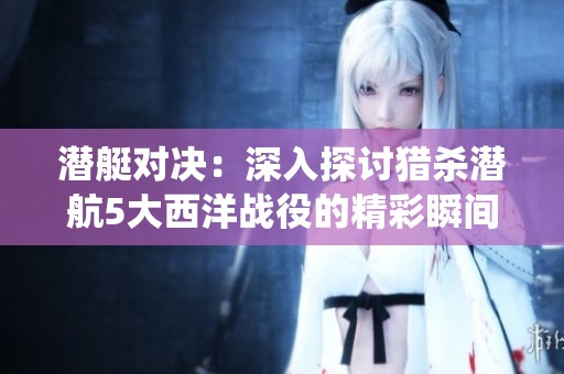 潜艇对决：深入探讨猎杀潜航5大西洋战役的精彩瞬间