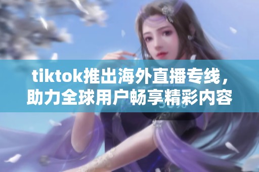 tiktok推出海外直播专线，助力全球用户畅享精彩内容