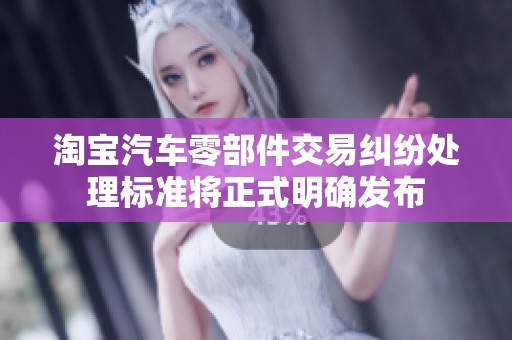淘宝汽车零部件交易纠纷处理标准将正式明确发布