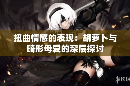 扭曲情感的表现：胡萝卜与畸形母爱的深层探讨