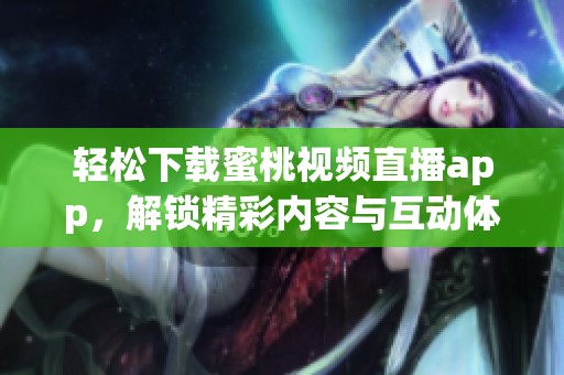 轻松下载蜜桃视频直播app，解锁精彩内容与互动体验