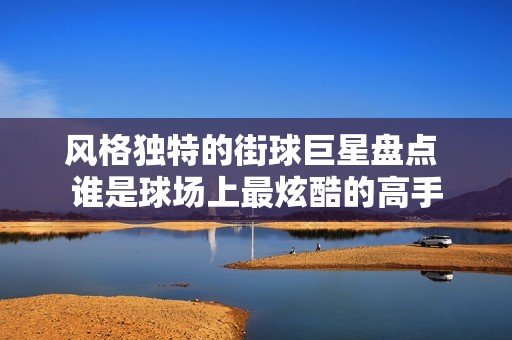 风格独特的街球巨星盘点 谁是球场上最炫酷的高手