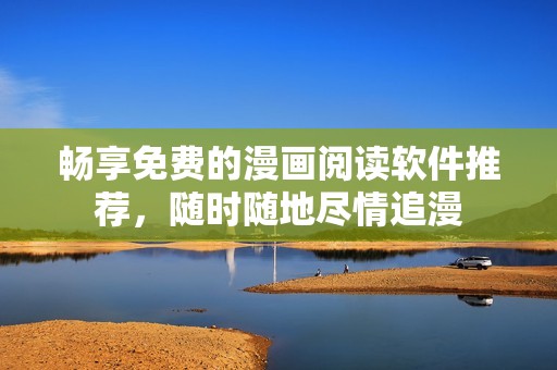 畅享免费的漫画阅读软件推荐，随时随地尽情追漫