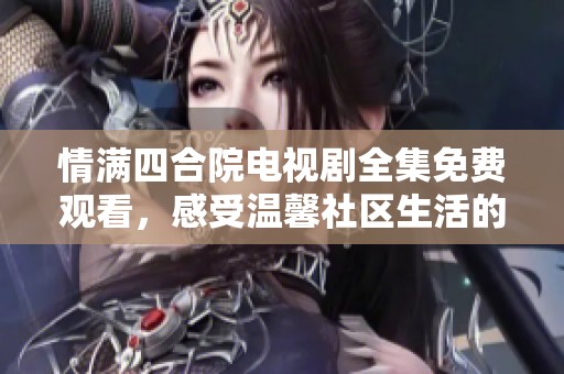 情满四合院电视剧全集免费观看，感受温馨社区生活的故事