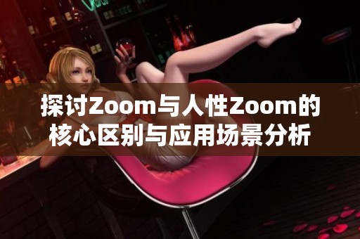 探讨Zoom与人性Zoom的核心区别与应用场景分析