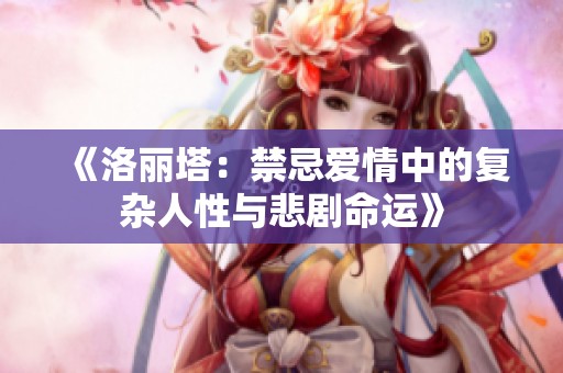 《洛丽塔：禁忌爱情中的复杂人性与悲剧命运》