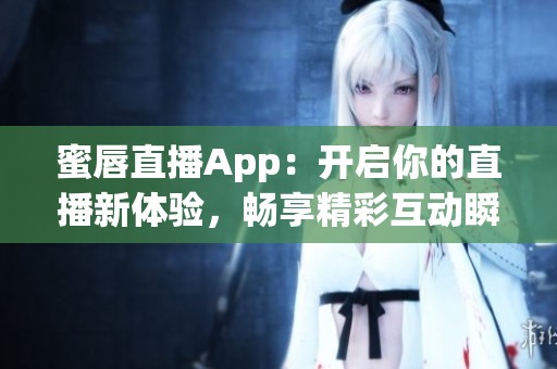 蜜唇直播App：开启你的直播新体验，畅享精彩互动瞬间