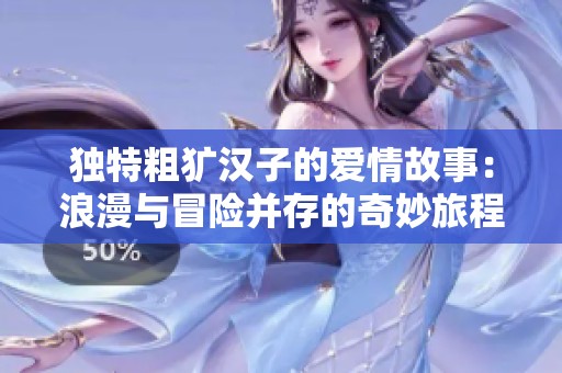 独特粗犷汉子的爱情故事：浪漫与冒险并存的奇妙旅程