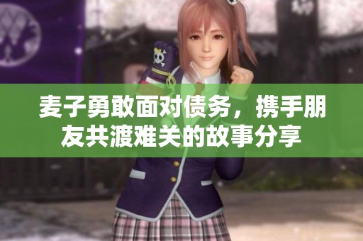 麦子勇敢面对债务，携手朋友共渡难关的故事分享
