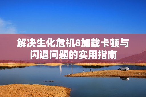 解决生化危机8加载卡顿与闪退问题的实用指南