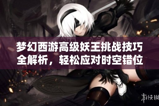 梦幻西游高级妖王挑战技巧全解析，轻松应对时空错位战斗