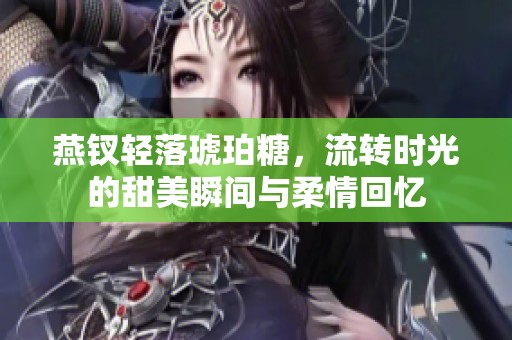 燕钗轻落琥珀糖，流转时光的甜美瞬间与柔情回忆