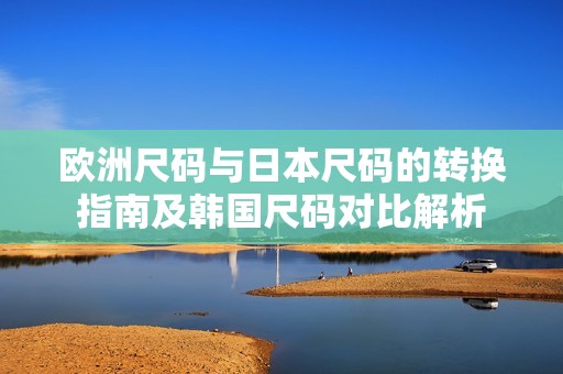 欧洲尺码与日本尺码的转换指南及韩国尺码对比解析