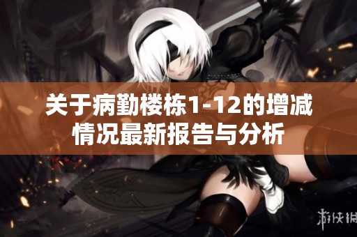 关于病勤楼栋1-12的增减情况最新报告与分析