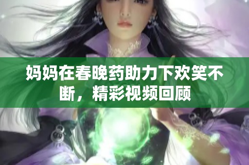 妈妈在春晚药助力下欢笑不断，精彩视频回顾