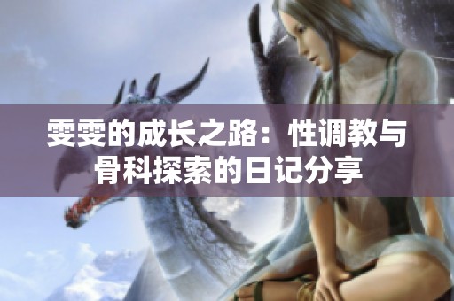 雯雯的成长之路：性调教与骨科探索的日记分享