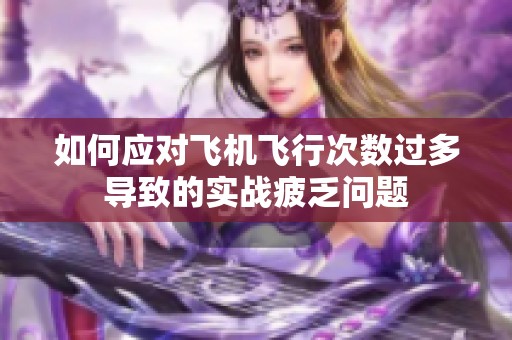 如何应对飞机飞行次数过多导致的实战疲乏问题