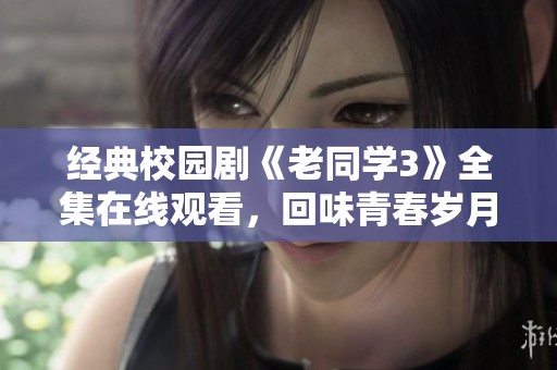 经典校园剧《老同学3》全集在线观看，回味青春岁月