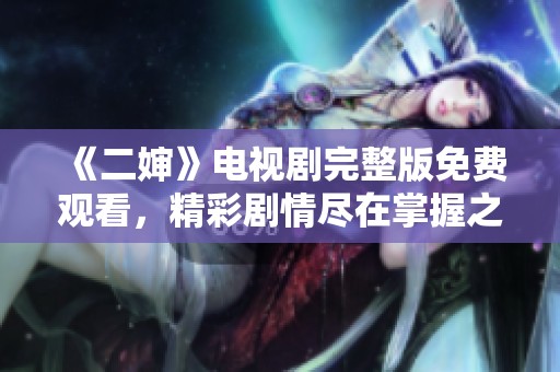 《二婶》电视剧完整版免费观看，精彩剧情尽在掌握之中