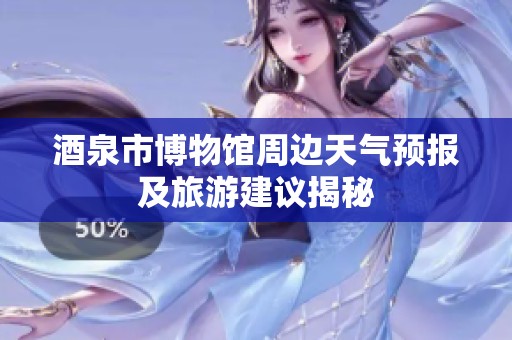 酒泉市博物馆周边天气预报及旅游建议揭秘