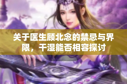 关于医生顾北念的禁忌与界限，干湿能否相容探讨