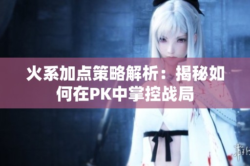 火系加点策略解析：揭秘如何在PK中掌控战局