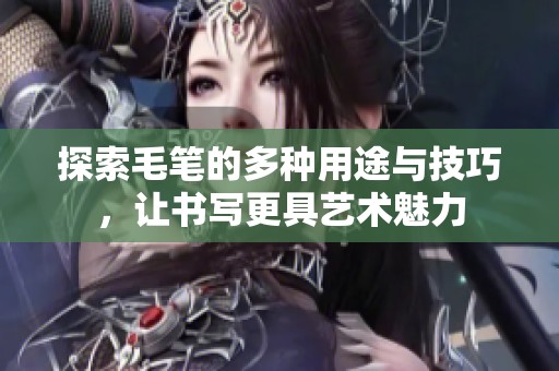 探索毛笔的多种用途与技巧，让书写更具艺术魅力
