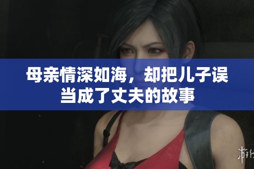 母亲情深如海，却把儿子误当成了丈夫的故事