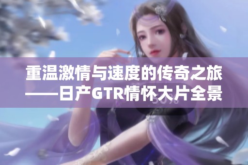 重温激情与速度的传奇之旅——日产GTR情怀大片全景呈现