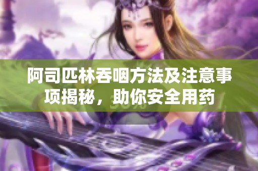 阿司匹林吞咽方法及注意事项揭秘，助你安全用药