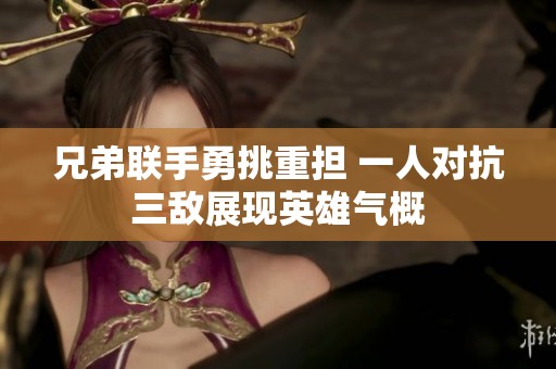 兄弟联手勇挑重担 一人对抗三敌展现英雄气概