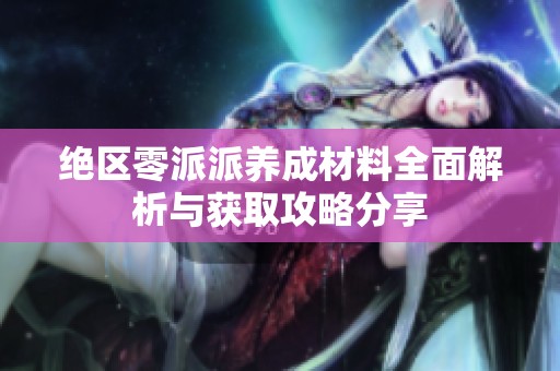 绝区零派派养成材料全面解析与获取攻略分享