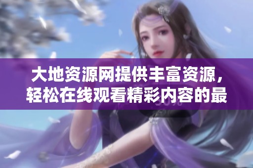 大地资源网提供丰富资源，轻松在线观看精彩内容的最佳选择