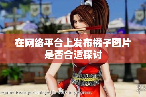 在网络平台上发布橘子图片是否合适探讨