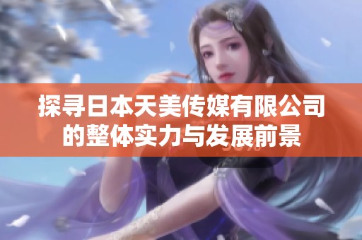 探寻日本天美传媒有限公司的整体实力与发展前景