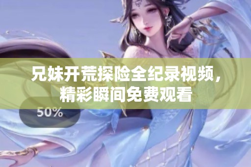 兄妹开荒探险全纪录视频，精彩瞬间免费观看