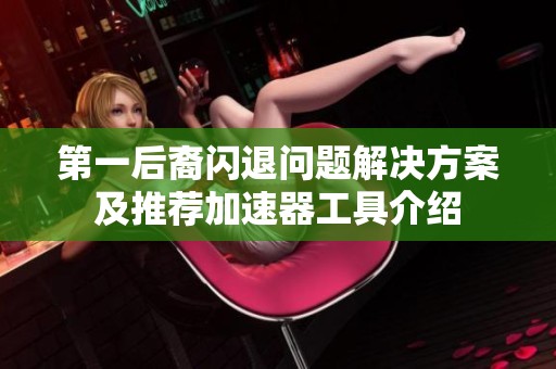 第一后裔闪退问题解决方案及推荐加速器工具介绍