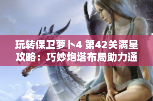 玩转保卫萝卜4 第42关满星攻略：巧妙炮塔布局助力通关