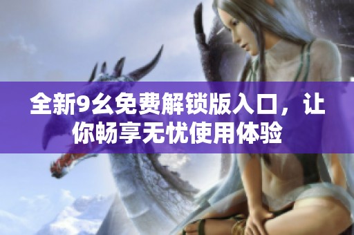 全新9幺免费解锁版入口，让你畅享无忧使用体验