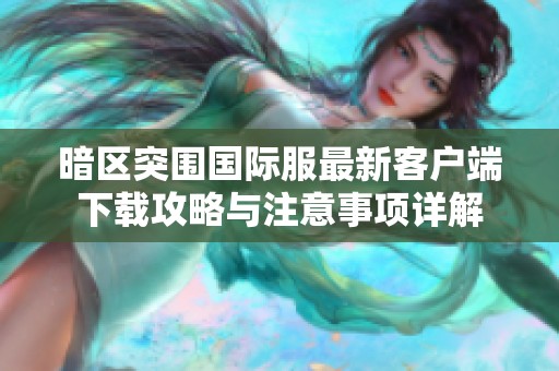 暗区突围国际服最新客户端下载攻略与注意事项详解
