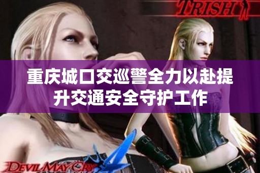 重庆城口交巡警全力以赴提升交通安全守护工作