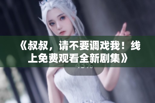 《叔叔，请不要调戏我！线上免费观看全新剧集》