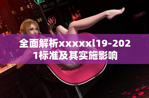 全面解析xxxxxl19-2021标准及其实施影响