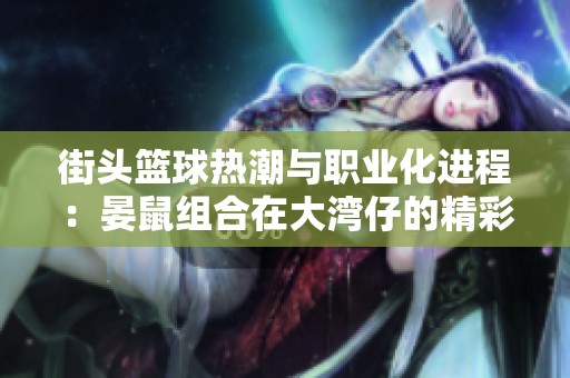 街头篮球热潮与职业化进程：晏鼠组合在大湾仔的精彩对决