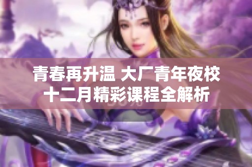 青春再升温 大厂青年夜校十二月精彩课程全解析