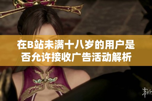 在B站未满十八岁的用户是否允许接收广告活动解析