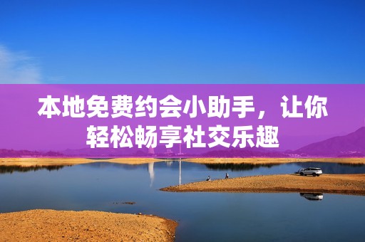 本地免费约会小助手，让你轻松畅享社交乐趣